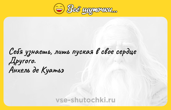 Цитата: Себя узнаешь, лишь пуская в свое сердце Другого. Анхель де Куатьэ