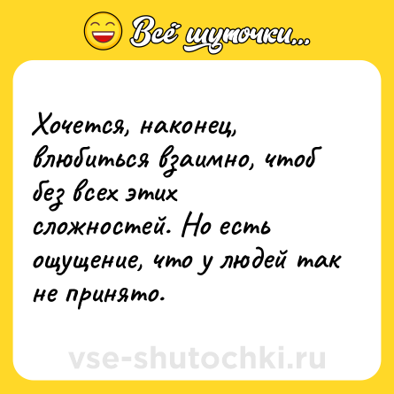 Шутка: Хочется, наконец, влюбиться взаимно, чтоб без всех этих сложностей. Но есть ощущение, что у людей так не принято.