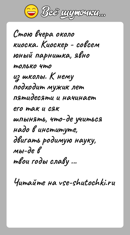 История: Стою вчера около киоска. Киоскер - совсем юный парнишка, явно только чтоиз школы. К нему подходит мужик лет пятидесяти и
