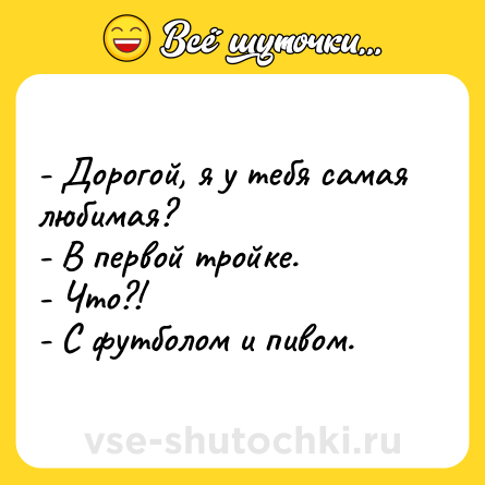Шутка: - Дорогой, я у тебя самая любимая?<br>- В первой тройке.<br>- Что?!<br>- С футболом и пивом.