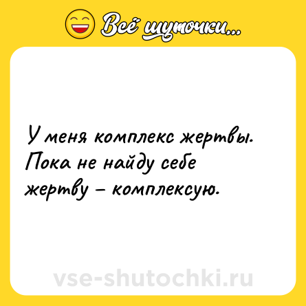 Шутка: У меня комплекс жертвы. Пока не найду себе жертву – комплексую.