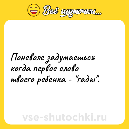 Шутка: Поневоле задумаешься когда первое слово твоего ребенка - гады .