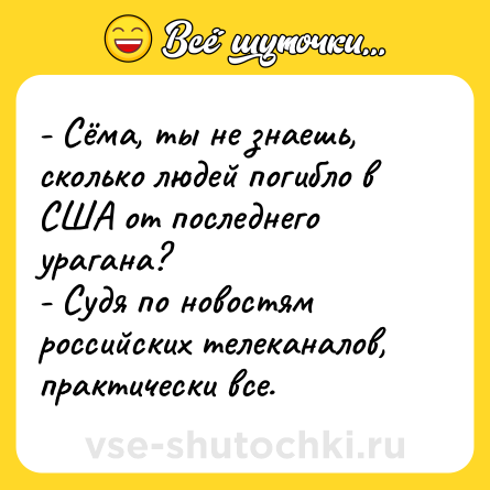 Шутка: - Сёма, ты не знаешь, сколько людей погибло в США от последнего урагана?<br>- Судя по новостям российских телеканалов, практически все.