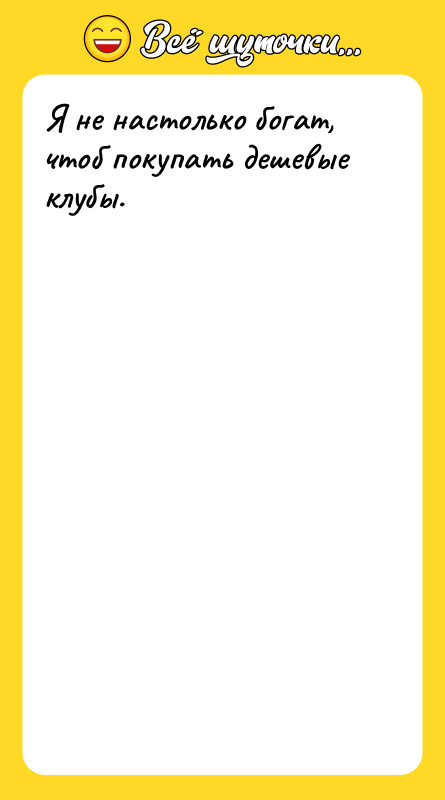 Я не настолько богат, чтоб покупать дешевые клубы.