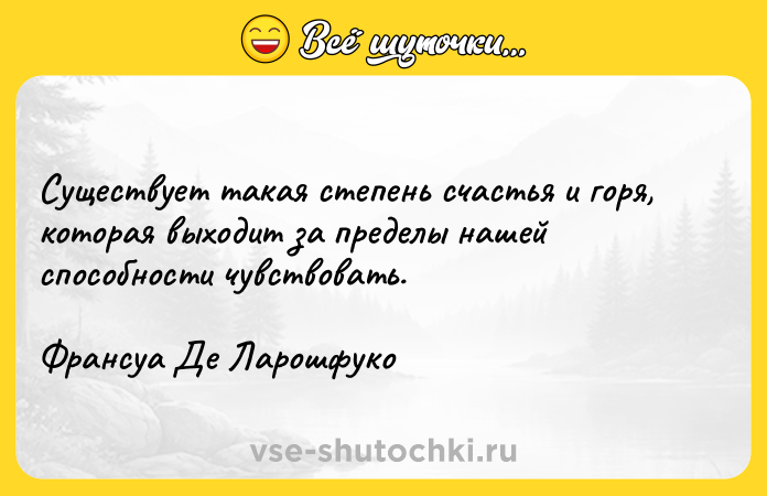Цитата: Существует такая степень счастья и горя, которая выходит за пределы нашей способности чувствовать.Франсуа Де Ларошфуко