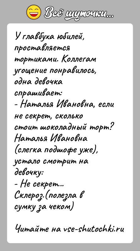 История: У главбуха юбилей, проставляется тортиками. Коллегам угощение понравилось, одна девочка спрашивает:- Наталья Ивановна, если не секрет, сколько стоит шоколадный торт?Наталья