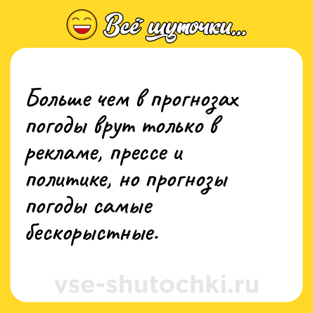 Шутка: Больше чем в прогнозах погоды врут только в рекламе, прессе и политике, но прогнозы погоды самые бескорыстные.