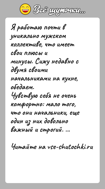 История: Я работаю почти в уникально мужском коллективе, что имеет свои плюсы иминусы. Сижу недавно с двумя своими начальниками на кухне,