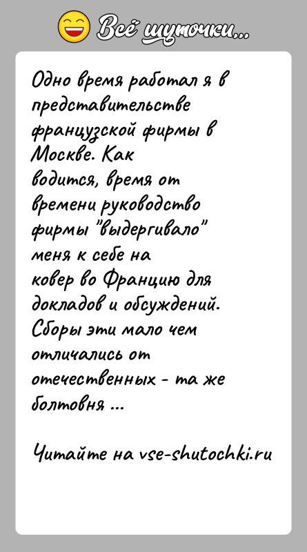 История: Одно время работал я в представительстве французской фирмы в Москве. Какводится, время от времени руководство фирмы выдергивало меня к себе