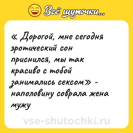 Шутка: « Дорогой, мне сегодня эротический сон приснился, мы так красиво с тобой занимались сексом» - наполовину соврала жена мужу