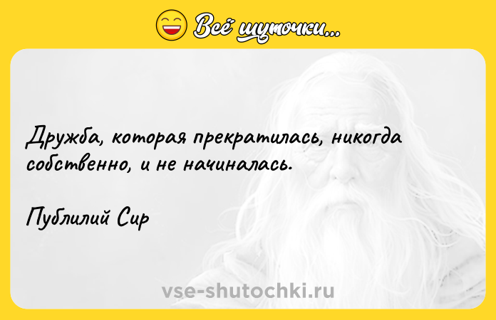 Цитата: Дружба, которая прекратилась, никогда собственно, и не начиналась.Публилий Сир