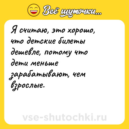 Шутка: Я считаю, это хорошо, что детские билеты дешевле, потому что дети меньше зарабатывают, чем взрослые.<br><br>