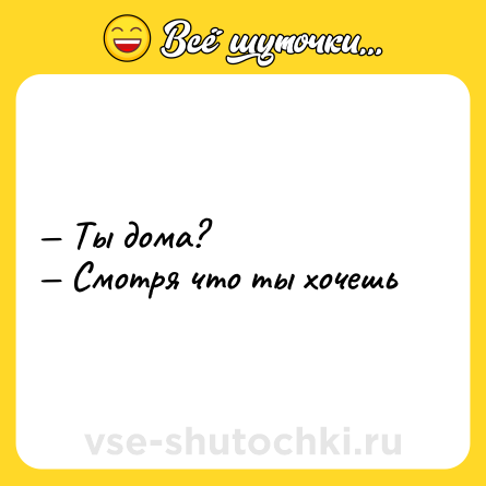 Шутка: — Ты дома?  <br>— Смотря что ты хочешь