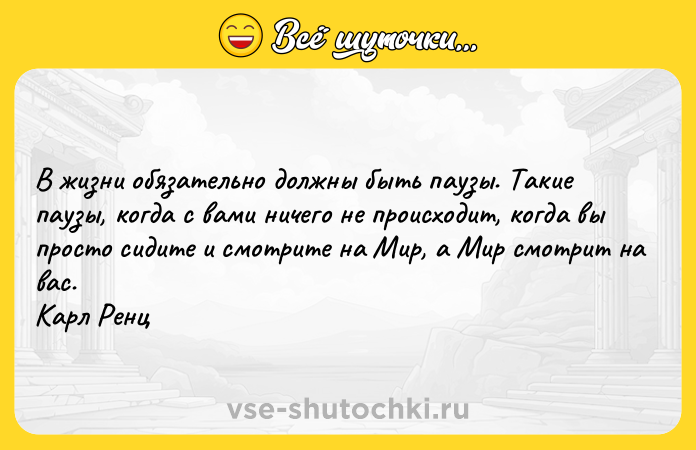 Цитата: В жизни обязательно должны быть паузы. Такие паузы, когда с вами ничего не происходит, когда вы просто сидите и смотрите на Мир, а Мир смотрит на вас. Карл Ренц