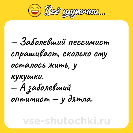 Шутка: — Заболевший пессимист спрашивает, сколько ему осталось жить, у кукушки.<br>— А заболевший оптимист — у дятла. 
