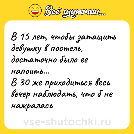 Шутка: В 15 лет, чтобы затащить девушку в постель, достаточно было ее напоить...<br>В 30 же приходиться весь вечер наблюдать, что б не нажралась