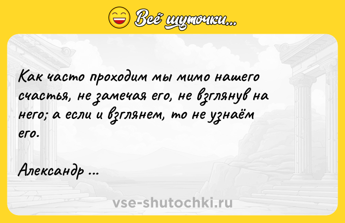 Цитата: Как часто проходим мы мимо нашего счастья, не замечая его, не взглянув на него а если и взглянем, то не узнаём его.Александр Дюма