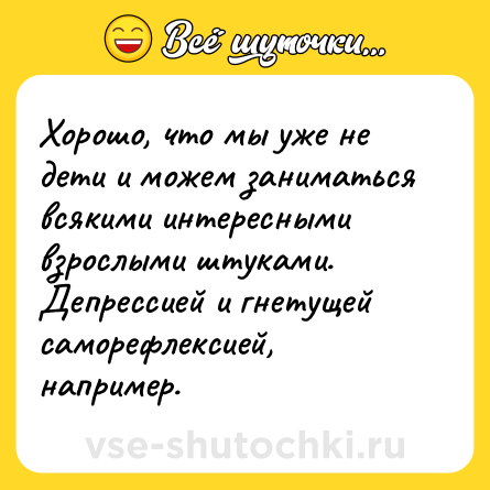Шутка: Хорошо, что мы уже не дети и можем заниматься всякими интересными взрослыми штуками. Депрессией и гнетущей саморефлексией, например.