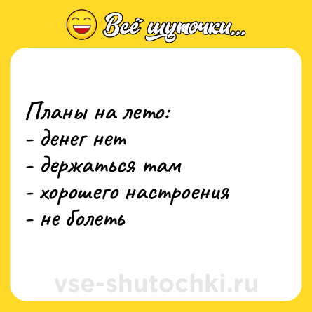 Шутка: Планы на лето:<br>- денег нет<br>- держаться там<br>- хорошего настроения<br>- не болеть