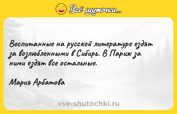 Цитата: Воспитанные на русской литературе ездят за возлюбленными в Сибирь. В Париж за ними ездят все остальные.Мария Арбатова