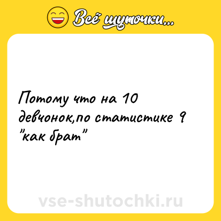 Шутка: Потому что на 10 девчонок,по статистике 9 