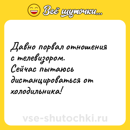 Шутка: Давно порвал отношения с телевизором.<br>Сейчас пытаюсь дистанцироваться от холодильника!
