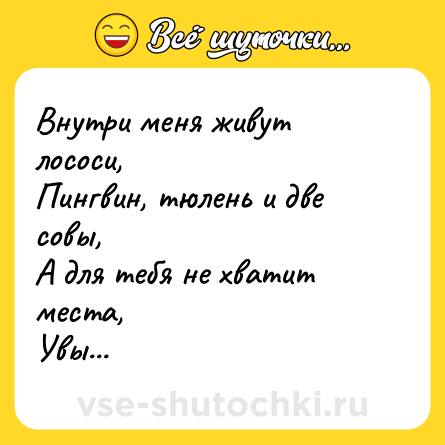 Шутка: Внутри меня живут лососи, <br>Пингвин, тюлень и две совы, <br>А для тебя не хватит места, <br>Увы...