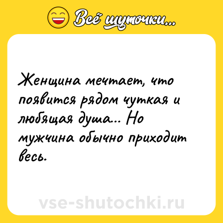 Шутка: Женщина мечтает, что появится рядом чуткая и любящая душа… Но мужчина обычно приходит весь.