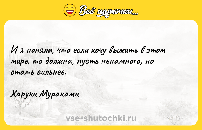 Цитата: И я поняла, что если хочу выжить в этом мире, то должна, пусть ненамного, но стать сильнее.Харуки Мураками