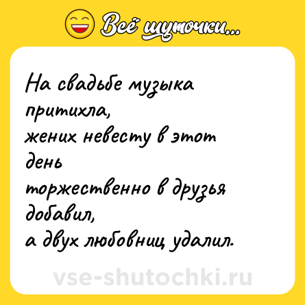 Шутка: На свадьбе музыка притихла,<br>жених невесту в этот день <br>торжественно в друзья добавил,<br>а двух любовниц удалил.