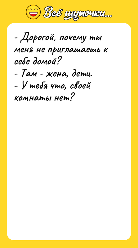 - Дорогой, почему ты меня не приглашаешь к себе домой?