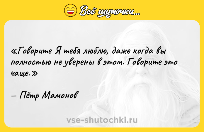 Цитата: Говорите Я тебя люблю , даже когда вы полностью не уверены в этом. Говорите это чаще.Пётр Мамонов