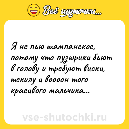 Шутка: Я не пью шампанское, потому что пузырики бьют в голову и требуют виски, текилу и воооон того красивого мальчика...