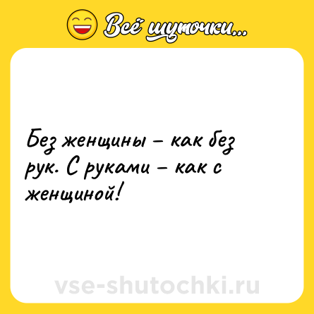 Шутка: Без женщины – как без рук. С руками – как с женщиной!