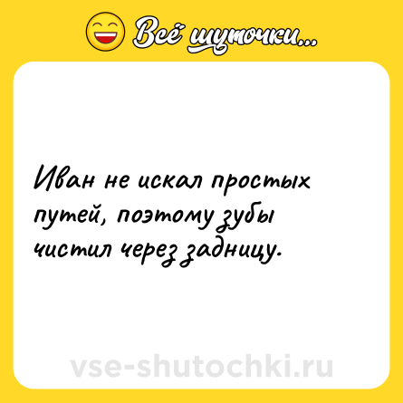 Шутка: Иван не искал простых путей, поэтому зубы чистил через задницу.