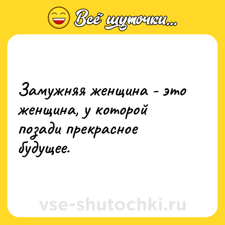 Шутка: Замужняя женщина - это женщина, у которой позади прекрасное будущее.