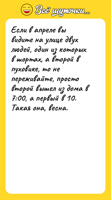 Шутка: Если в апреле вы видите на улице двух людей, один из которых в шортах, а второй в пуховике, то не переживайте, просто второй вышел из дома в 7:00, а первый в 10.Такая она, весна.