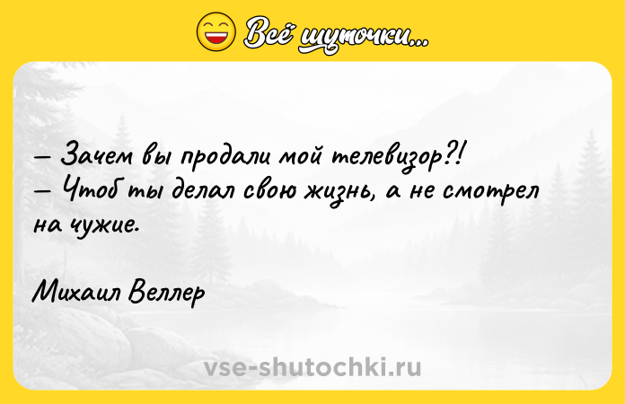 Цитата: Зачем вы продали мой телевизор?! Чтоб ты делал свою жизнь, а не смотрел на чужие. Михаил Веллер