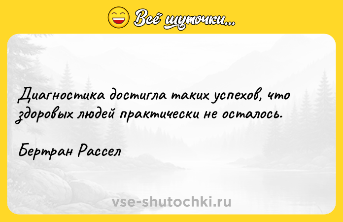 Цитата: Диагностика достигла таких успехов, что здоровых людей практически не осталось.Бертран Рассел