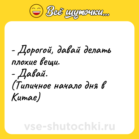 Шутка: - Дорогой, давай делать плохие вещи.<br>- Давай.<br>(Типичное начало дня в Китае)