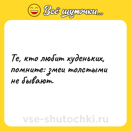 Шутка: Те, кто любит худеньких, помните: змеи толстыми не бывают.