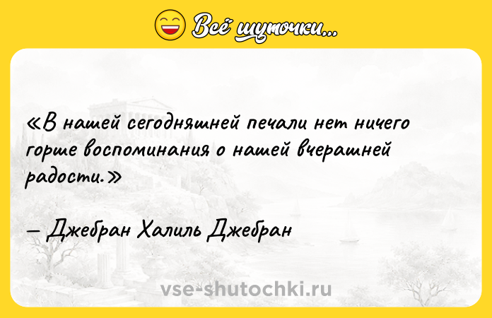 Цитата: В нашей сегодняшней печали нет ничего горше воспоминания о нашей вчерашней радости.Джебран Халиль Джебран