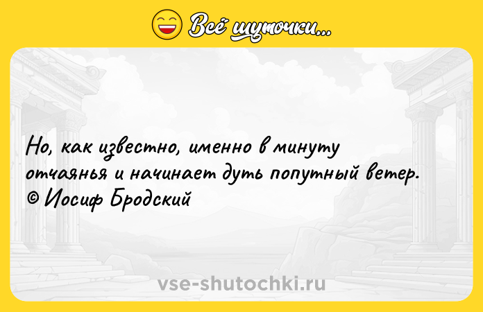 Цитата: Но, как известно, именно в минуту отчаянья и начинает дуть попутный ветер. Иосиф Бродский