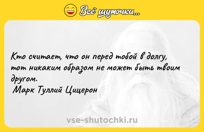Цитата: Кто считает, что он перед тобой в долгу, тот никаким образом не может быть твоим другом. Марк Туллий Цицерон