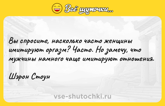 Цитата: Вы спросите, насколько часто женщины имитируют оргазм? Часто. Но замечу, что мужчины намного чаще имитируют отношения.Шэрон Стоун