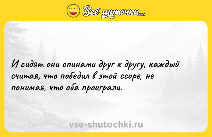 Цитата: И сидят они спинами друг к другу, каждый считая, что победил в этой ссоре, не понимая, что оба проиграли.