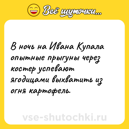 Шутка: В ночь на Ивана Купала опытные прыгуны через костер успевают ягодицами выхватить из огня картофель.