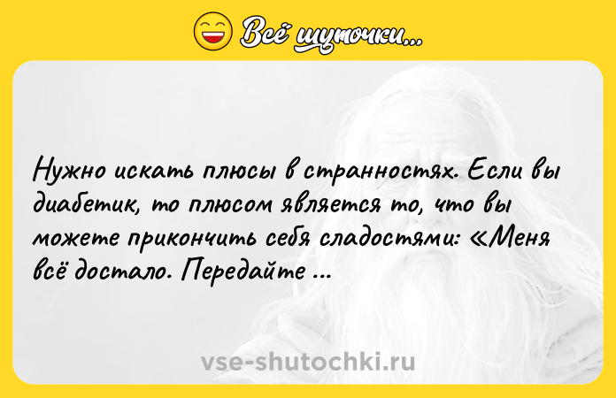 Цитата: Нужно искать плюсы в странностях. Если вы диабетик, то плюсом является то, что вы можете прикончить себя сладостями: Меня всё достало. Передайте щербет, пожалуйста .Джимми Карр