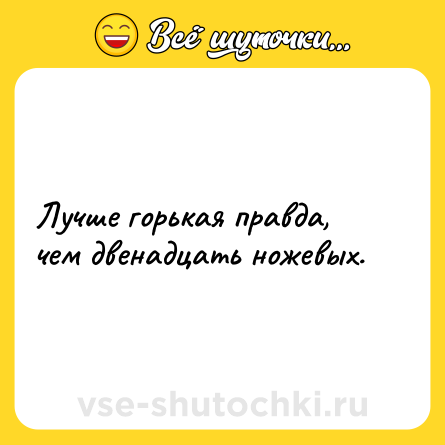 Шутка: Лучше горькая правда, чем двенадцать ножевых.