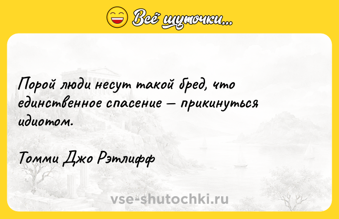 Цитата: Порой люди несут такой бред, что единственное спасение прикинуться идиотом.Томми Джо Рэтлифф